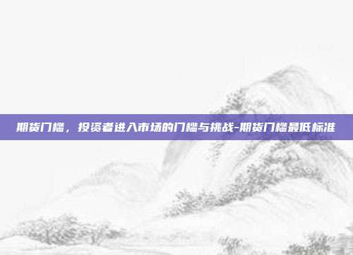 期货门槛，投资者进入市场的门槛与挑战-期货门槛最低标准-第1张图片-欧易官网APP下载