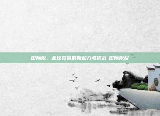 国际板，全球贸易的新动力与挑战-国际板材-第1张图片-欧易官网APP下载