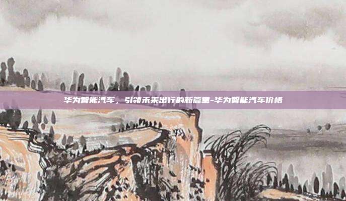 华为智能汽车,引领未来出行的新篇章-华为智能汽车价格-第1张图片-欧易官网APP下载 华为智能汽车,引领未来出行的新篇章-华为智能汽车价格-第1张图片-欧易官网APP下载