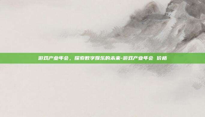 游戏产业年会，探索数字娱乐的未来-游戏产业年会 价格-第1张图片-欧易官网APP下载