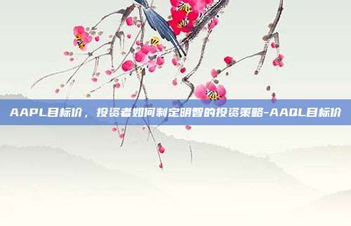 AAPL目标价，投资者如何制定明智的投资策略-AAQL目标价-第1张图片-欧易官网APP下载