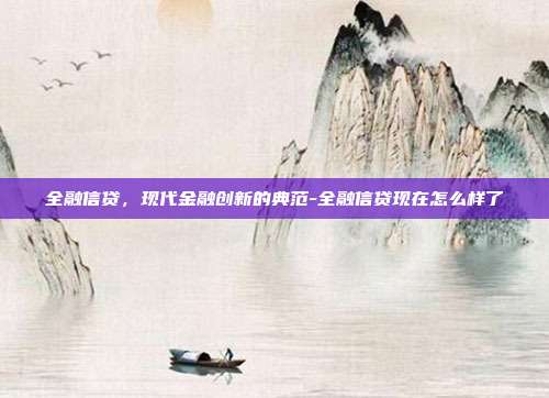 全融信贷，现代金融创新的典范-全融信贷现在怎么样了-第1张图片-欧易官网APP下载