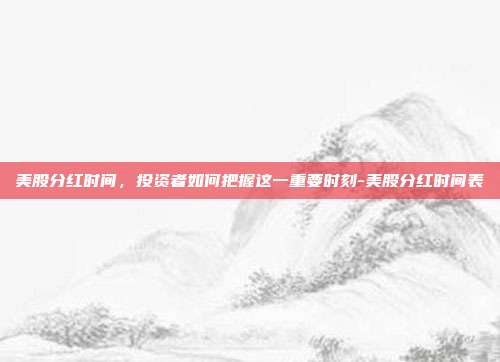 美股分红时间，投资者如何把握这一重要时刻-美股分红时间表-第1张图片-欧易官网APP下载
