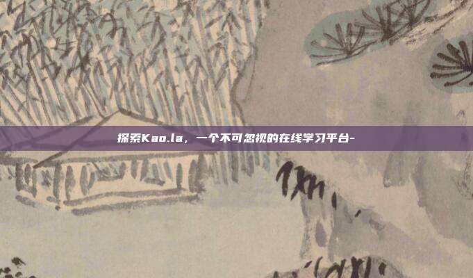 探索Kao.la,一个不可忽视的在线学习平台--第1张图片-欧易官网APP下载 探索Kao.la,一个不可忽视的在线学习平台--第1张图片-欧易官网APP下载