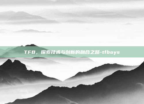 TFB，探索技术与创新的融合之路-tfboys-第1张图片-欧易官网APP下载