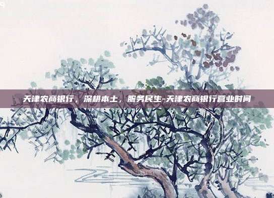 天津农商银行,深耕本土,服务民生-天津农商银行营业时间-第1张图片-欧易官网APP下载 天津农商银行,深耕本土,服务民生-天津农商银行营业时间-第1张图片-欧易官网APP下载
