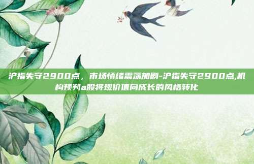 沪指失守2900点，市场情绪震荡加剧-沪指失守2900点,机构预判a股将现价值向成长的风格转化-第1张图片-欧易官网APP下载