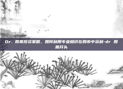 Dr. 股票投资策略,如何利用专业知识在股市中获利-dr 股票开头-第1张图片-欧易官网APP下载 Dr. 股票投资策略,如何利用专业知识在股市中获利-dr 股票开头-第1张图片-欧易官网APP下载