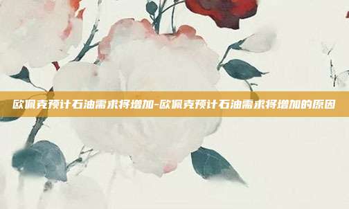 欧佩克预计石油需求将增加-欧佩克预计石油需求将增加的原因-第1张图片-欧易官网APP下载 欧佩克预计石油需求将增加-欧佩克预计石油需求将增加的原因-第1张图片-欧易官网APP下载
