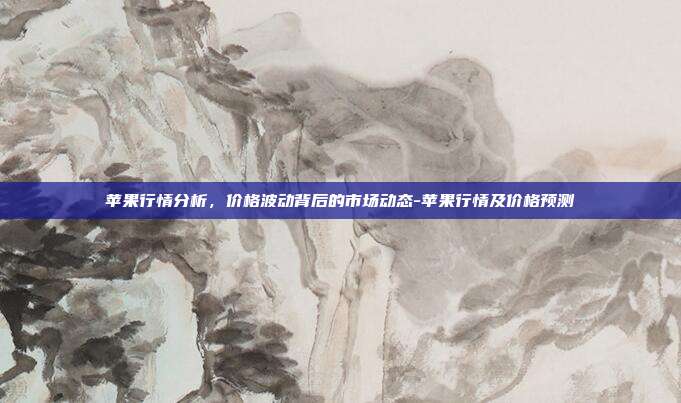 苹果行情分析，价格波动背后的市场动态-苹果行情及价格预测-第1张图片-欧易官网APP下载