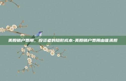 美股销户费用,投资者的隐形成本-美股销户费用由谁承担-第1张图片-欧易官网APP下载 美股销户费用,投资者的隐形成本-美股销户费用由谁承担-第1张图片-欧易官网APP下载