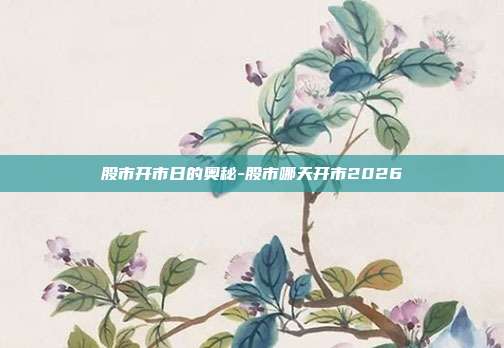 股市开市日的奥秘-股市哪天开市2026-第1张图片-欧易官网APP下载