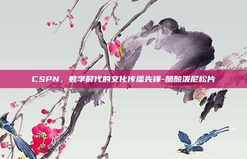 CSPN,数字时代的文化传播先锋-醋酸泼尼松片-第1张图片-欧易官网APP下载 CSPN,数字时代的文化传播先锋-醋酸泼尼松片-第1张图片-欧易官网APP下载