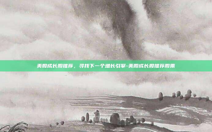 美股成长股推荐,寻找下一个增长引擎-美股成长股推荐股票-第1张图片-欧易官网APP下载 美股成长股推荐,寻找下一个增长引擎-美股成长股推荐股票-第1张图片-欧易官网APP下载