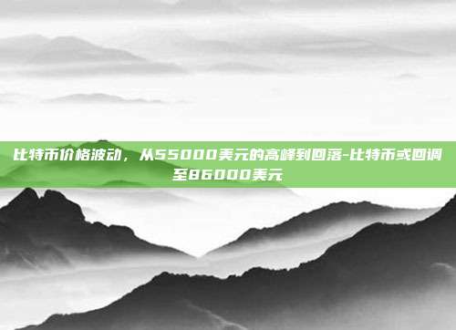 比特币价格波动,从55000美元的高峰到回落-比特币或回调至86000美元-第1张图片-欧易官网APP下载 比特币价格波动,从55000美元的高峰到回落-比特币或回调至86000美元-第1张图片-欧易官网APP下载