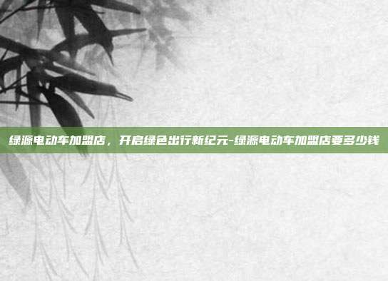 绿源电动车加盟店,开启绿色出行新纪元-绿源电动车加盟店要多少钱-第1张图片-欧易官网APP下载 绿源电动车加盟店,开启绿色出行新纪元-绿源电动车加盟店要多少钱-第1张图片-欧易官网APP下载