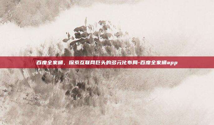 百度全家桶,探索互联网巨头的多元化布局-百度全家桶app-第1张图片-欧易官网APP下载 百度全家桶,探索互联网巨头的多元化布局-百度全家桶app-第1张图片-欧易官网APP下载
