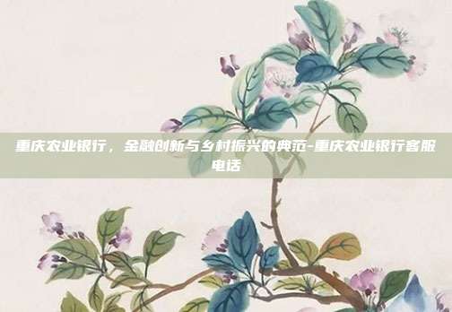 重庆农业银行,金融创新与乡村振兴的典范-重庆农业银行客服电话-第1张图片-欧易官网APP下载 重庆农业银行,金融创新与乡村振兴的典范-重庆农业银行客服电话-第1张图片-欧易官网APP下载
