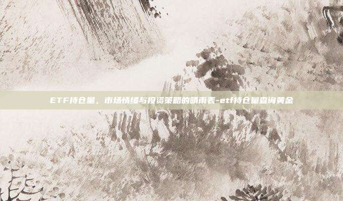 ETF持仓量,市场情绪与投资策略的晴雨表-etf持仓量查询黄金-第1张图片-欧易官网APP下载 ETF持仓量,市场情绪与投资策略的晴雨表-etf持仓量查询黄金-第1张图片-欧易官网APP下载