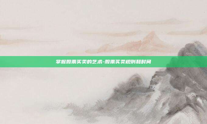 掌握股票买卖的艺术-股票买卖规则和时间-第1张图片-欧易官网APP下载 掌握股票买卖的艺术-股票买卖规则和时间-第1张图片-欧易官网APP下载