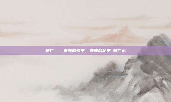 薏仁——自然的瑰宝，健康的秘密-薏仁水-第1张图片-欧易官网APP下载