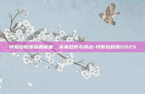 特斯拉财报深度解析,未来趋势与挑战-特斯拉财报2025-第1张图片-欧易官网APP下载 特斯拉财报深度解析,未来趋势与挑战-特斯拉财报2025-第1张图片-欧易官网APP下载