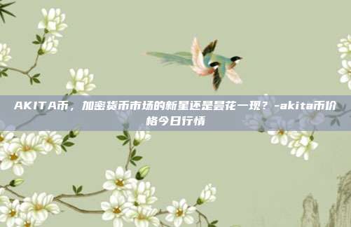 AKITA币,加密货币市场的新星还是昙花一现?-akita币价格今日行情-第1张图片-欧易官网APP下载 AKITA币,加密货币市场的新星还是昙花一现?-akita币价格今日行情-第1张图片-欧易官网APP下载
