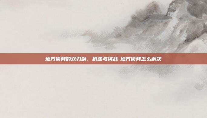 地方债务的双刃剑,机遇与挑战-地方债务怎么解决-第1张图片-欧易官网APP下载 地方债务的双刃剑,机遇与挑战-地方债务怎么解决-第1张图片-欧易官网APP下载