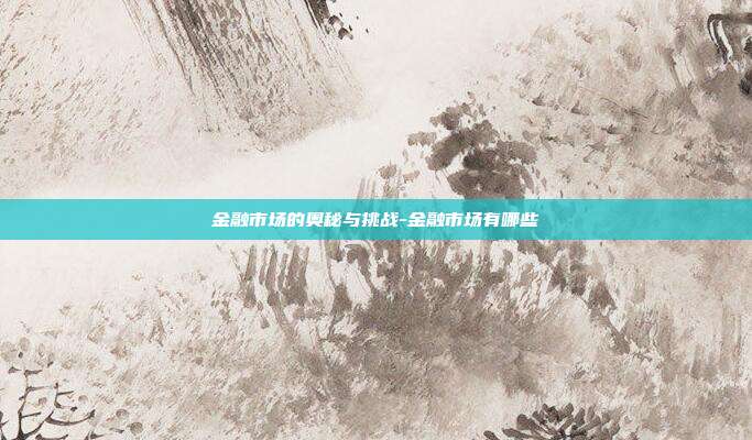 金融市场的奥秘与挑战-金融市场有哪些-第1张图片-欧易官网APP下载 金融市场的奥秘与挑战-金融市场有哪些-第1张图片-欧易官网APP下载