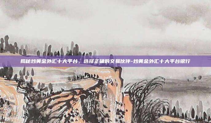揭秘炒黄金外汇十大平台，选择正确的交易伙伴-炒黄金外汇十大平台银行-第1张图片-欧易官网APP下载