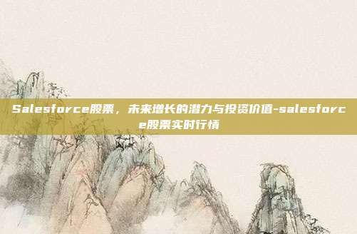 Salesforce股票,未来增长的潜力与投资价值-salesforce股票实时行情-第1张图片-欧易官网APP下载 Salesforce股票,未来增长的潜力与投资价值-salesforce股票实时行情-第1张图片-欧易官网APP下载