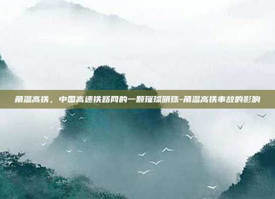 甬温高铁,中国高速铁路网的一颗璀璨明珠-甬温高铁事故的影响-第1张图片-欧易官网APP下载 甬温高铁,中国高速铁路网的一颗璀璨明珠-甬温高铁事故的影响-第1张图片-欧易官网APP下载