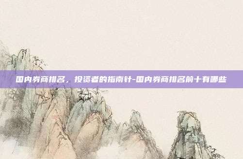 国内券商排名,投资者的指南针-国内券商排名前十有哪些-第1张图片-欧易官网APP下载 国内券商排名,投资者的指南针-国内券商排名前十有哪些-第1张图片-欧易官网APP下载
