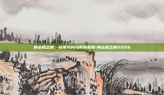 两会概念股,政策风向与市场机遇-两会概念股2026-第1张图片-欧易官网APP下载 两会概念股,政策风向与市场机遇-两会概念股2026-第1张图片-欧易官网APP下载