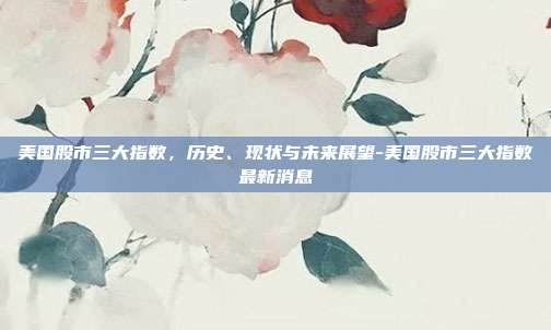 美国股市三大指数,历史、现状与未来展望-美国股市三大指数最新消息-第1张图片-欧易官网APP下载 美国股市三大指数,历史、现状与未来展望-美国股市三大指数最新消息-第1张图片-欧易官网APP下载