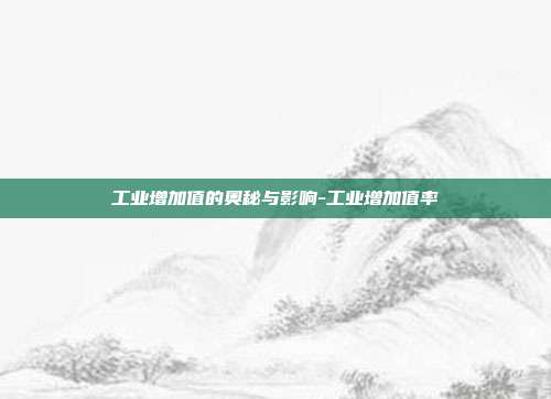 工业增加值的奥秘与影响-工业增加值率-第1张图片-欧易官网APP下载
