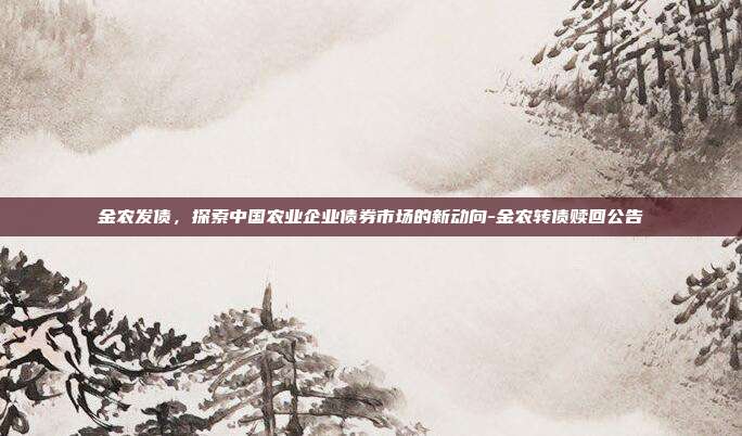 金农发债,探索中国农业企业债券市场的新动向-金农转债赎回公告-第1张图片-欧易官网APP下载 金农发债,探索中国农业企业债券市场的新动向-金农转债赎回公告-第1张图片-欧易官网APP下载