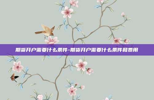 期货开户需要什么条件-期货开户需要什么条件和费用-第1张图片-欧易官网APP下载 期货开户需要什么条件-期货开户需要什么条件和费用-第1张图片-欧易官网APP下载