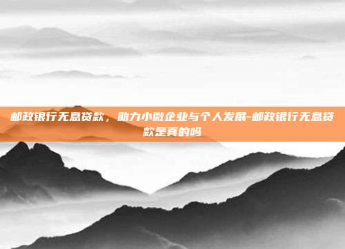 邮政银行无息贷款,助力小微企业与个人发展-邮政银行无息贷款是真的吗-第1张图片-欧易官网APP下载 邮政银行无息贷款,助力小微企业与个人发展-邮政银行无息贷款是真的吗-第1张图片-欧易官网APP下载