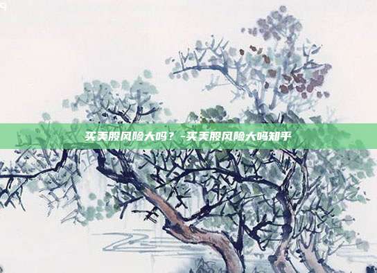 买美股风险大吗?-买美股风险大吗知乎-第1张图片-欧易官网APP下载 买美股风险大吗?-买美股风险大吗知乎-第1张图片-欧易官网APP下载