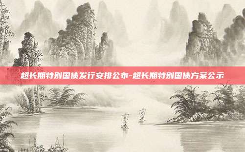 超长期特别国债发行安排公布-超长期特别国债方案公示-第1张图片-欧易官网APP下载
