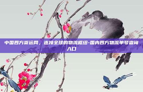 中国四方货运网,连接全球的物流枢纽-国内四方物流单号查询入口-第1张图片-欧易官网APP下载 中国四方货运网,连接全球的物流枢纽-国内四方物流单号查询入口-第1张图片-欧易官网APP下载