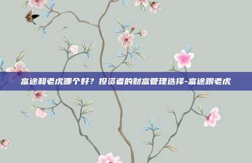 富途和老虎哪个好?投资者的财富管理选择-富途跟老虎-第1张图片-欧易官网APP下载 富途和老虎哪个好?投资者的财富管理选择-富途跟老虎-第1张图片-欧易官网APP下载