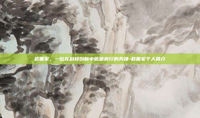 赵善军,一位在科技创新中砥砺前行的先锋-赵善军个人简介-第1张图片-欧易官网APP下载 赵善军,一位在科技创新中砥砺前行的先锋-赵善军个人简介-第1张图片-欧易官网APP下载