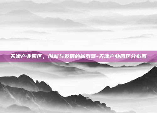 天津产业园区,创新与发展的新引擎-天津产业园区分布图-第1张图片-欧易官网APP下载 天津产业园区,创新与发展的新引擎-天津产业园区分布图-第1张图片-欧易官网APP下载