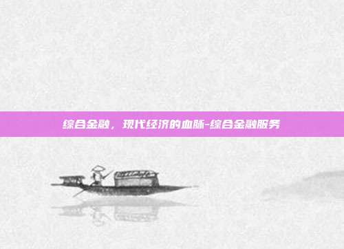 综合金融，现代经济的血脉-综合金融服务-第1张图片-欧易官网APP下载