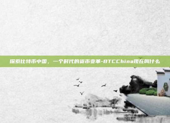 探索比特币中国,一个时代的货币变革-BTCChina现在叫什么-第1张图片-欧易官网APP下载 探索比特币中国,一个时代的货币变革-BTCChina现在叫什么-第1张图片-欧易官网APP下载