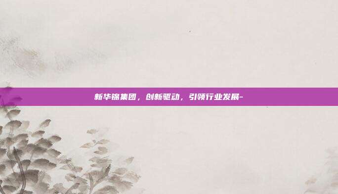 新华锦集团,创新驱动,引领行业发展--第1张图片-欧易官网APP下载 新华锦集团,创新驱动,引领行业发展--第1张图片-欧易官网APP下载