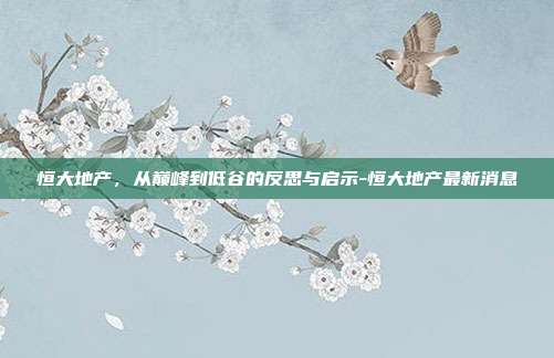恒大地产，从巅峰到低谷的反思与启示-恒大地产最新消息-第1张图片-欧易官网APP下载