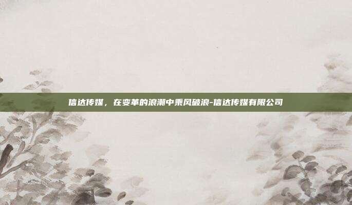信达传媒,在变革的浪潮中乘风破浪-信达传媒有限公司-第1张图片-欧易官网APP下载 信达传媒,在变革的浪潮中乘风破浪-信达传媒有限公司-第1张图片-欧易官网APP下载